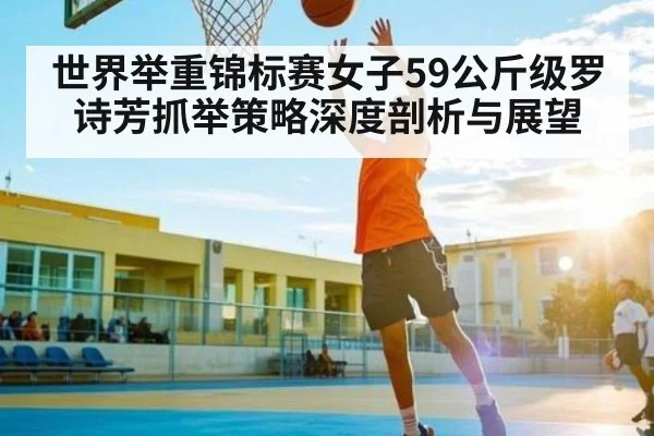 世界举重锦标赛女子59公斤级罗诗芳抓举策略深度剖析与展望